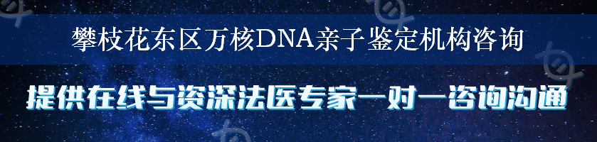 攀枝花东区万核DNA亲子鉴定机构咨询